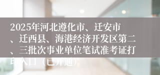 2025年河北遵化市、迁安市、迁西县、海港经济开发区第二、三批次事业单位笔试准考证打印入口（已开通）