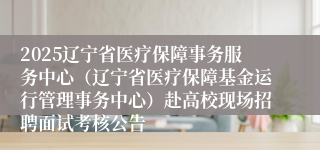 2025辽宁省医疗保障事务服务中心（辽宁省医疗保障基金运行管理事务中心）赴高校现场招聘面试考核公告