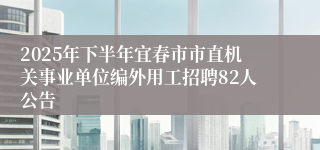 2025年下半年宜春市市直机关事业单位编外用工招聘82人公告