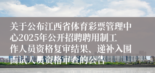 关于公布江西省体育彩票管理中心2025年公开招聘聘用制工作人员资格复审结果、递补入围面试人员资格审查的公告
