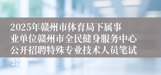 2025年赣州市体育局下属事业单位赣州市全民健身服务中心公开招聘特殊专业技术人员笔试公告