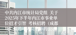 中共内江市统计局党组  关于2025年下半年内江市事业单位招才引智  考核招聘（成都场）拟聘用人员名单的公示