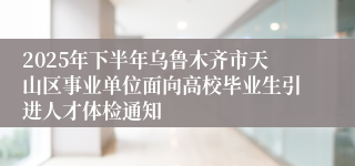 2025年下半年乌鲁木齐市天山区事业单位面向高校毕业生引进人才体检通知