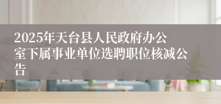 2025年天台县人民政府办公室下属事业单位选聘职位核减公告