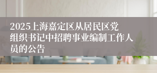 2025上海嘉定区从居民区党组织书记中招聘事业编制工作人员的公告