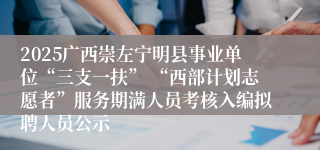2025广西崇左宁明县事业单位“三支一扶” “西部计划志愿者”服务期满人员考核入编拟聘人员公示