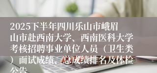 2025下半年四川乐山市峨眉山市赴西南大学、西南医科大学考核招聘事业单位人员(卫生类)面试成绩、总成绩排名及体检公告