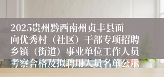 2025贵州黔西南州贞丰县面向优秀村(社区)干部专项招聘乡镇(街道)事业单位工作人员考察合格及拟聘用人员名单公示