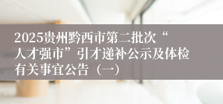 2025贵州黔西市第二批次“人才强市”引才递补公示及体检有关事宜公告（一）