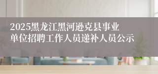 2025黑龙江黑河逊克县事业单位招聘工作人员递补人员公示