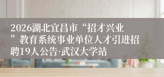 2026湖北宜昌市“招才兴业”教育系统事业单位人才引进招聘19人公告·武汉大学站