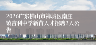 2026广东佛山市禅城区南庄镇吉利中学新苗人才招聘2人公告