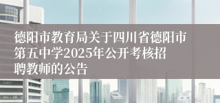 德阳市教育局关于四川省德阳市第五中学2025年公开考核招聘教师的公告