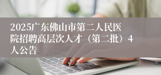 2025广东佛山市第二人民医院招聘高层次人才（第二批）4人公告