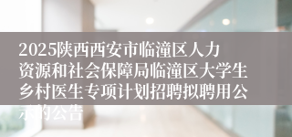2025陕西西安市临潼区人力资源和社会保障局临潼区大学生乡村医生专项计划招聘拟聘用公示的公告