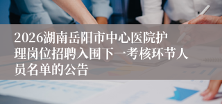 2026湖南岳阳市中心医院护理岗位招聘入围下一考核环节人员名单的公告