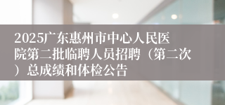 2025广东惠州市中心人民医院第二批临聘人员招聘（第二次）总成绩和体检公告