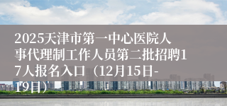 2025天津市第一中心医院人事代理制工作人员第二批招聘17人报名入口（12月15日-19日）