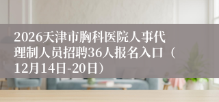 2026天津市胸科医院人事代理制人员招聘36人报名入口(12月14日-20日)