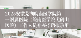 2025安徽芜湖皖南医学院第一附属医院（皖南医学院弋矶山医院）工作人员补充招聘拟录用人员名单公示