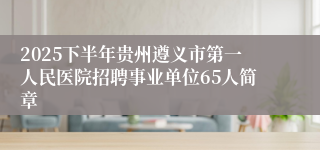 2025下半年贵州遵义市第一人民医院招聘事业单位65人简章