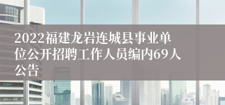 2022福建龙岩连城县事业单位公开招聘工作人员编内69人公告