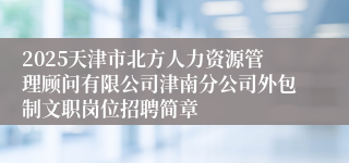 2025天津市北方人力资源管理顾问有限公司津南分公司外包制文职岗位招聘简章