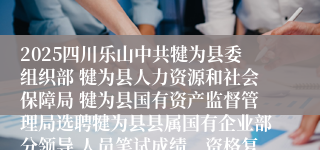 2025四川乐山中共犍为县委组织部 犍为县人力资源和社会保障局 犍为县国有资产监督管理局选聘犍为县县属国有企业部分领导 人员笔试成绩、资格复审及面试有关事项的公
