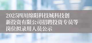 2025四川绵阳科技城科技创新投资有限公司招聘投资专员等岗位拟录用人员公示