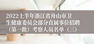 2022上半年浙江省舟山市卫生健康委员会部分直属事位招聘（第一批）考察人员名单（三）