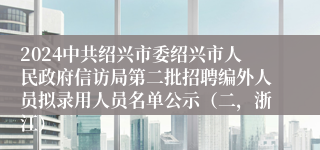 2024中共绍兴市委绍兴市人民政府信访局第二批招聘编外人员拟录用人员名单公示（二，浙江）