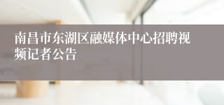 南昌市东湖区融媒体中心招聘视频记者公告