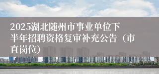 2025湖北随州市事业单位下半年招聘资格复审补充公告（市直岗位）