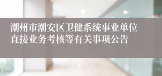 潮州市潮安区卫健系统事业单位直接业务考核等有关事项公告