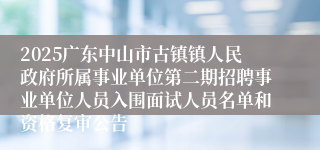 2025广东中山市古镇镇人民政府所属事业单位第二期招聘事业单位人员入围面试人员名单和资格复审公告