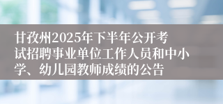 甘孜州2025年下半年公开考试招聘事业单位工作人员和中小学、幼儿园教师成绩的公告 