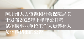 阿坝州人力资源和社会保障局关于发布2025年上半年公开考试招聘事业单位工作人员递补人员体检结果的公告
