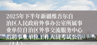 2025年下半年新疆维吾尔自治区人民政府外事办公室所属事业单位自治区外事交流服务中心招聘事业单位工作人员考试公告（1人）