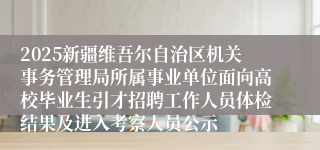 2025新疆维吾尔自治区机关事务管理局所属事业单位面向高校毕业生引才招聘工作人员体检结果及进入考察人员公示