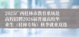 2025广西桂林市教育系统赴高校招聘2026届普通高校毕业生(桂林专场)秋季就业双选会公告补充公告
