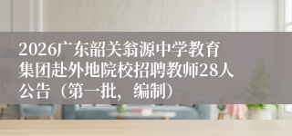 2026广东韶关翁源中学教育集团赴外地院校招聘教师28人公告(第一批,编制)