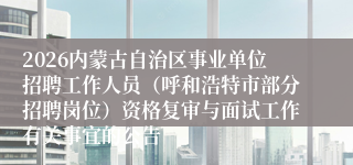 2026内蒙古自治区事业单位招聘工作人员（呼和浩特市部分招聘岗位）资格复审与面试工作有关事宜的公告