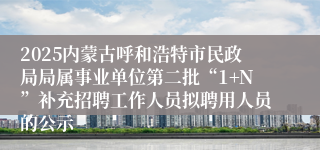 2025内蒙古呼和浩特市民政局局属事业单位第二批“1+N”补充招聘工作人员拟聘用人员的公示