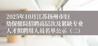 2025年10月江苏扬州市妇幼保健院招聘高层次及紧缺专业人才拟聘用人员名单公示（二）