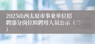 2025山西太原市事业单位招聘部分岗位拟聘用人员公示(二)