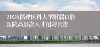 2026福建医科大学附属口腔医院高层次人才招聘公告