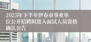 2025年下半年伊春市事业单位公开招聘拟进入面试人员资格确认公告
