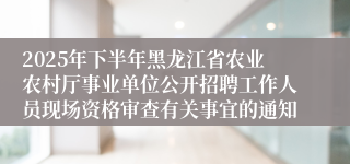 2025年下半年黑龙江省农业农村厅事业单位公开招聘工作人员现场资格审查有关事宜的通知
