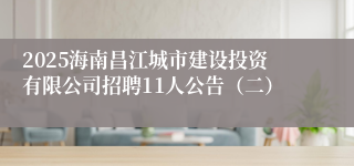 2025海南昌江城市建设投资有限公司招聘11人公告(二)