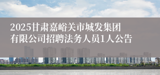 2025甘肃嘉峪关市城发集团有限公司招聘法务人员1人公告